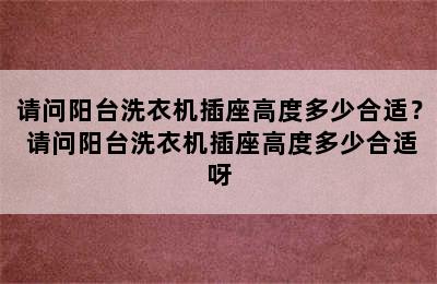 请问阳台洗衣机插座高度多少合适？ 请问阳台洗衣机插座高度多少合适呀